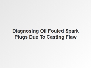 Diagnosing Oil Fouled Spark Plugs From Casting Flaws