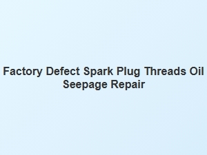Repairing Oil Seepage From Factory Defect Spark Plug Threads