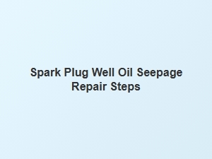 Repair Steps for Spark Plug Well Oil Seepage