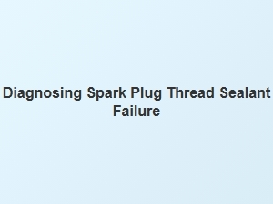 Diagnosing Spark Plug Thread Sealant Failure